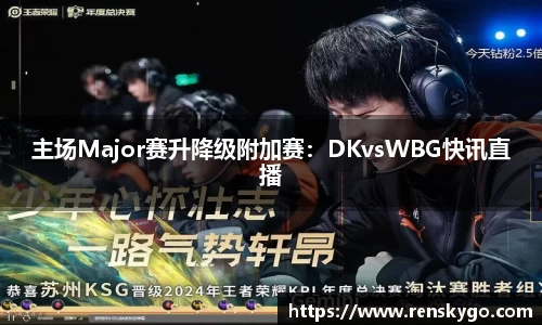主场Major赛升降级附加赛:DKvsWBG快讯直播